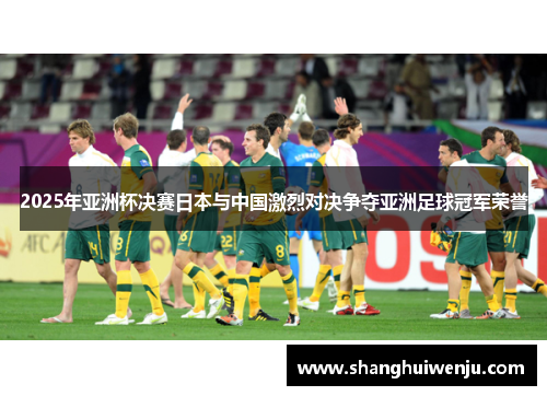 2025年亚洲杯决赛日本与中国激烈对决争夺亚洲足球冠军荣誉