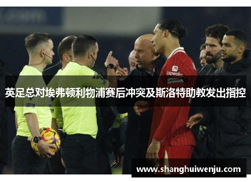 英足总对埃弗顿利物浦赛后冲突及斯洛特助教发出指控