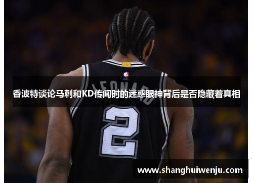 香波特谈论马刺和KD传闻时的迷惑眼神背后是否隐藏着真相